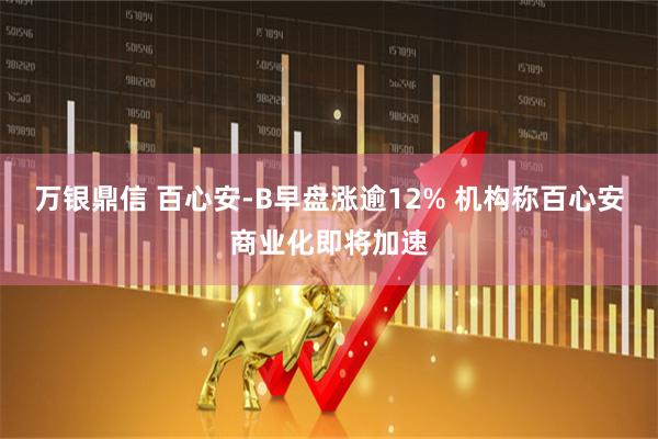 万银鼎信 百心安-B早盘涨逾12% 机构称百心安商业化即将加速