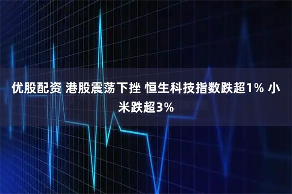 优股配资 港股震荡下挫 恒生科技指数跌超1% 小米跌超3%