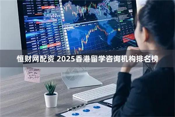 恒财网配资 2025香港留学咨询机构排名榜