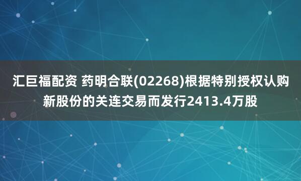 汇巨福配资 药明合联(02268)根据特别授权认购新股份的关连交易而发行2413.4万股