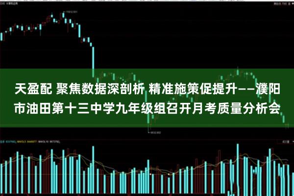 天盈配 聚焦数据深剖析 精准施策促提升——濮阳市油田第十三中学九年级组召开月考质量分析会