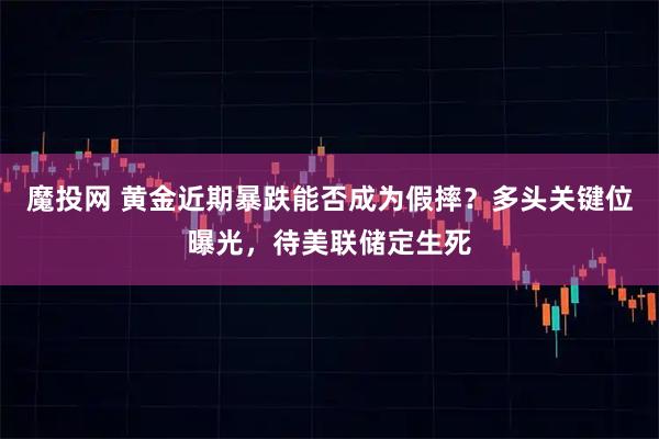 魔投网 黄金近期暴跌能否成为假摔？多头关键位曝光，待美联储定生死