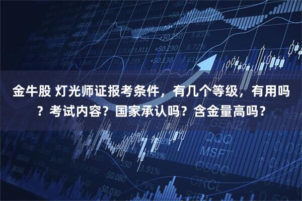 金牛股 灯光师证报考条件，有几个等级，有用吗？考试内容？国家承认吗？含金量高吗？