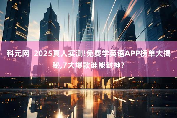 科元网  2025真人实测!免费学英语APP榜单大揭秘,7大爆款谁能封神?