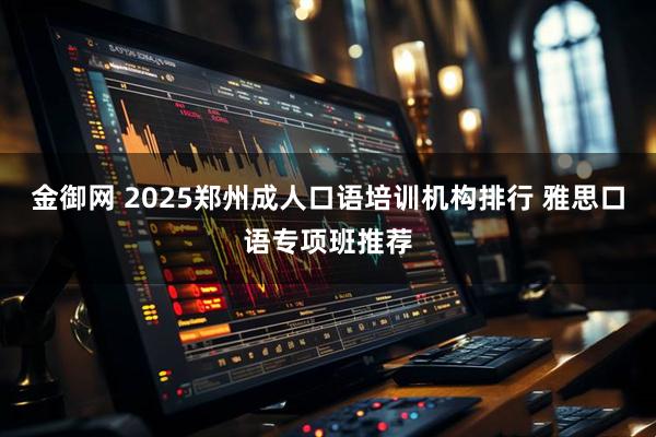 金御网 2025郑州成人口语培训机构排行 雅思口语专项班推荐