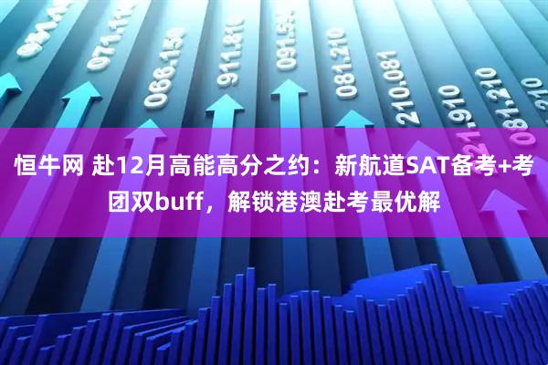 恒牛网 赴12月高能高分之约：新航道SAT备考+考团双buff，解锁港澳赴考最优解