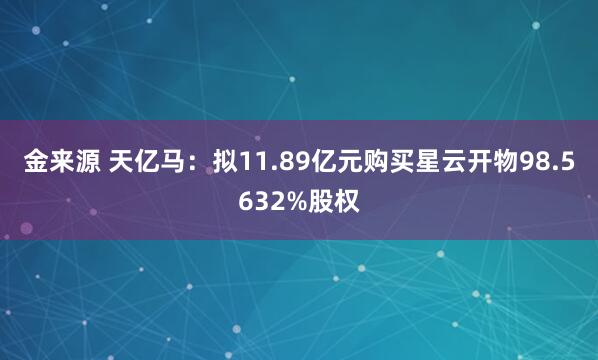金来源 天亿马：拟11.89亿元购买星云开物98.5632%股权