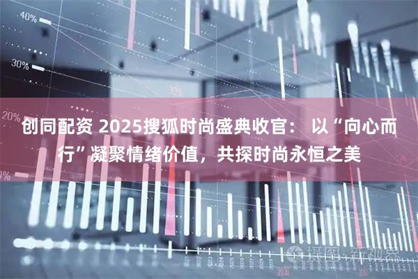 创同配资 2025搜狐时尚盛典收官： 以“向心而行”凝聚情绪价值，共探时尚永恒之美