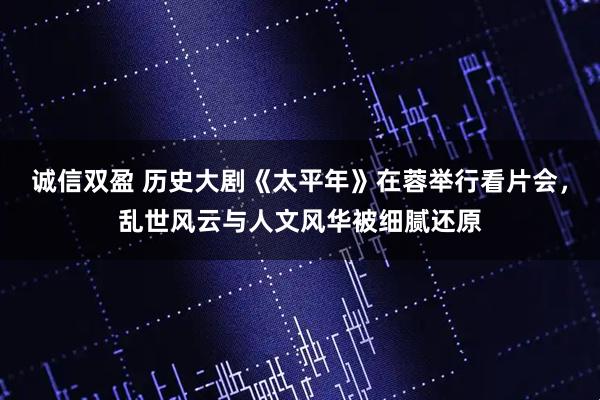 诚信双盈 历史大剧《太平年》在蓉举行看片会，乱世风云与人文风华被细腻还原