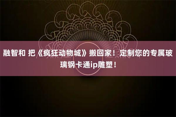 融智和 把《疯狂动物城》搬回家！定制您的专属玻璃钢卡通ip雕塑！