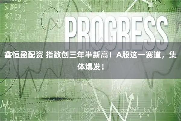 鑫恒盈配资 指数创三年半新高！A股这一赛道，集体爆发！