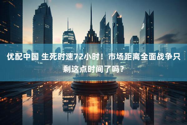 优配中国 生死时速72小时！市场距离全面战争只剩这点时间了吗？