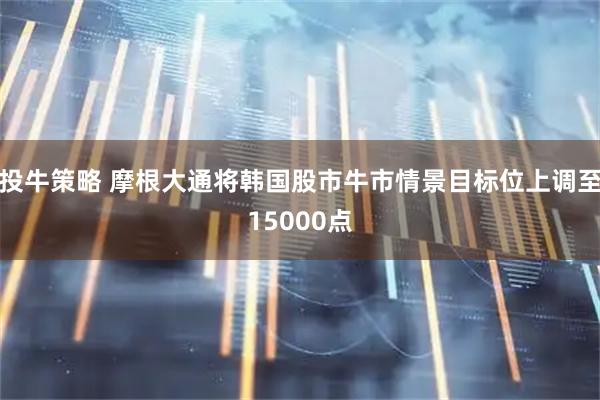 投牛策略 摩根大通将韩国股市牛市情景目标位上调至15000点