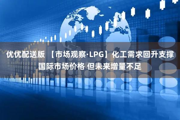 优优配送版 【市场观察·LPG】化工需求回升支撑国际市场价格 但未来增量不足